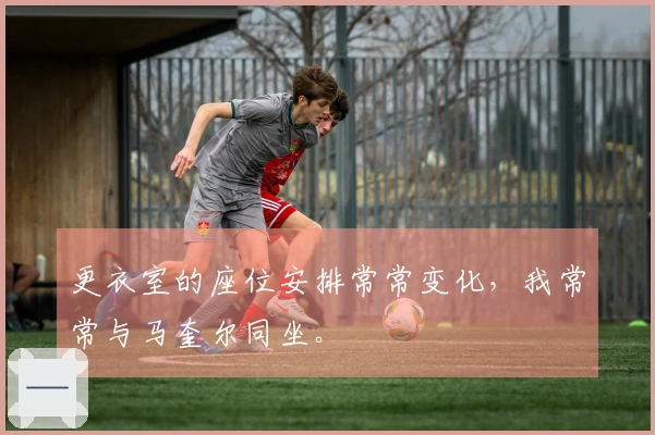 更衣室的座位安排常常变化，我常常与马奎尔同坐。