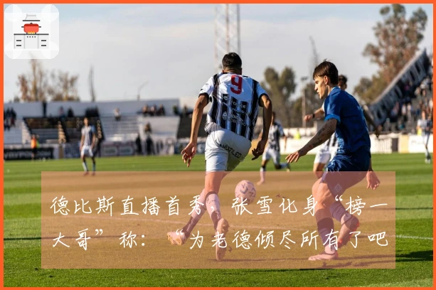 德比斯直播首秀，张雪化身“榜一大哥”称：“为老德倾尽所有了吧”