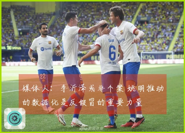 媒体人：李沂泽或非个案 姚明推动的数据化是反假冒的重要力量