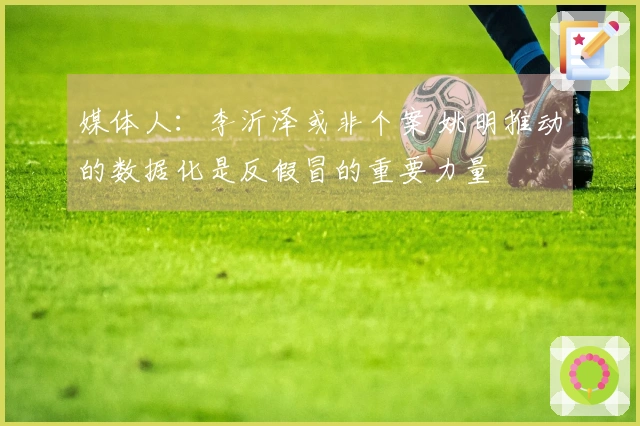 媒体人：李沂泽或非个案 姚明推动的数据化是反假冒的重要力量